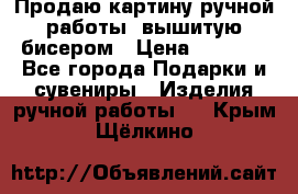 Продаю картину ручной работы, вышитую бисером › Цена ­ 1 000 - Все города Подарки и сувениры » Изделия ручной работы   . Крым,Щёлкино